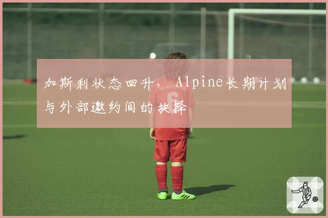 加斯利状态回升, Alpine长期计划与外部邀约间的抉择