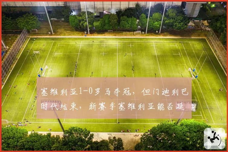 塞维利亚1-0罗马夺冠，但门迪利巴时代结束，新赛季塞维利亚能否延续欧联霸主地位？