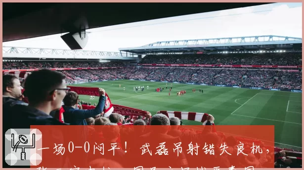 一场0-0闷平！武磊吊射错失良机，张玉宁中柱，国足主场战平泰国
