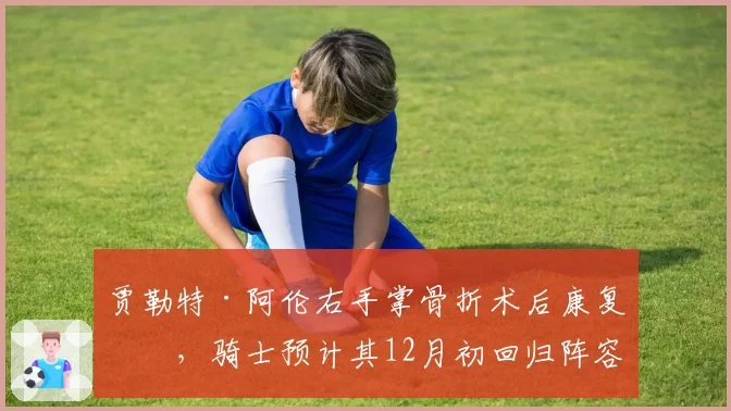 贾勒特·阿伦右手掌骨折术后康复中,骑士预计其12月初回归阵容
