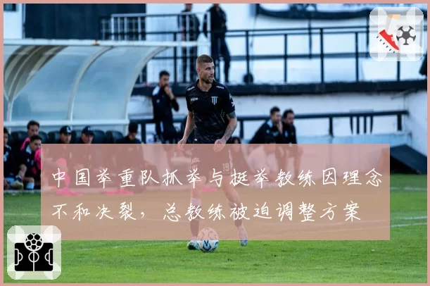 中国举重队抓举与挺举教练因理念不和决裂,总教练被迫调整方案