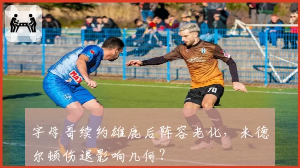 字母哥续约雄鹿后阵容老化，米德尔顿伤退影响几何？