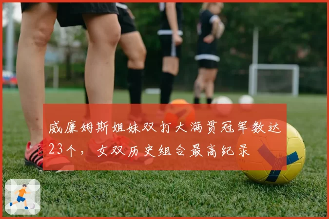 威廉姆斯姐妹双打大满贯冠军数达23个,女双历史组合最高纪录