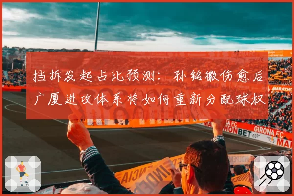 挡拆发起占比预测：孙铭徽伤愈后广厦进攻体系将如何重新分配球权？
