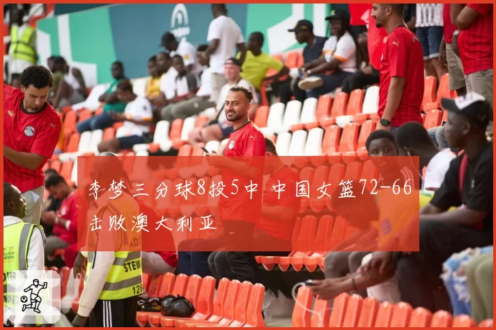 李梦三分球8投5中 中国女篮72-66击败澳大利亚