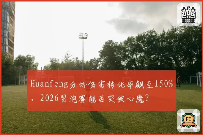 Huanfeng分均伤害转化率飙至150%，2026冒泡赛能否突破心魔？