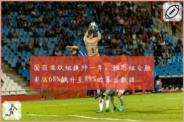 国羽混双组换帅一年，雅思组合胜率从68%飙升至89%的幕后数据