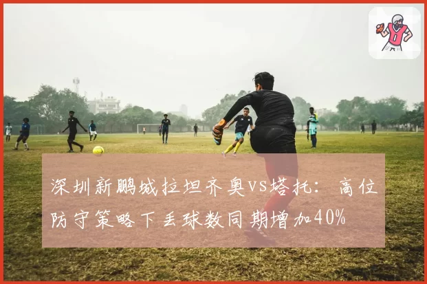 深圳新鹏城拉坦齐奥vs塔托:高位防守策略下丢球数同期增加40%