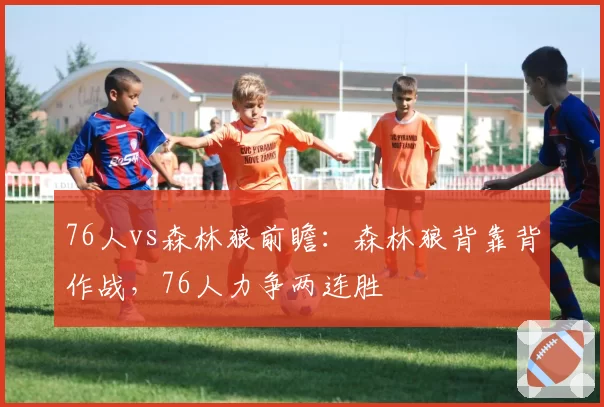 76人vs森林狼前瞻：森林狼背靠背作战，76人力争两连胜