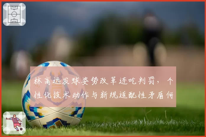 林高远发球姿势改革连吃判罚，个性化技术动作与新规适配性矛盾何解？